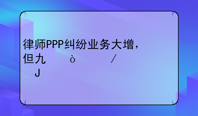 律师PPP纠纷业务大增，但也开始被欠钱