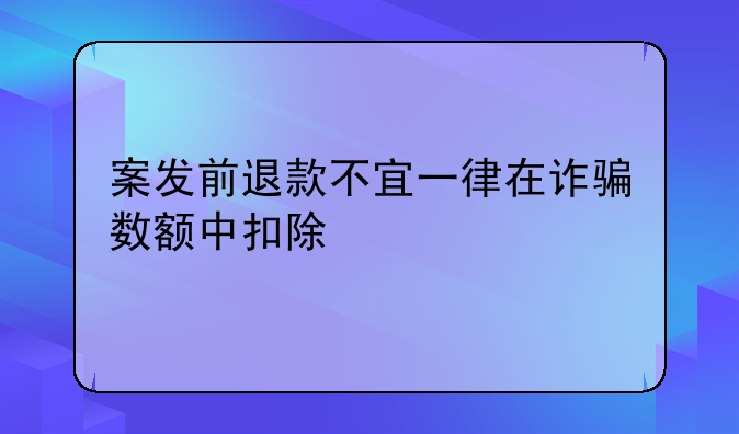 案发前退款不宜一律在诈骗数额中扣除