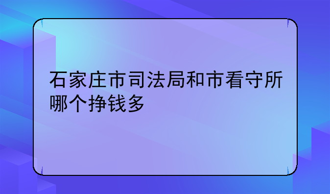 石家庄市司法局和市看守所哪个挣钱多