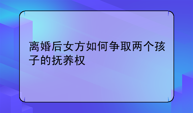 离婚后女方如何争取两个孩子的抚养权