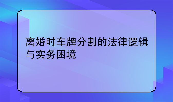 离婚时车牌分割的法律逻辑与实务困境