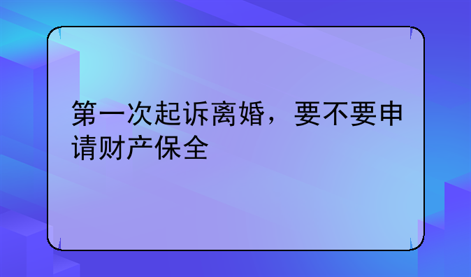 第一次起诉离婚，要不要申请财产保全