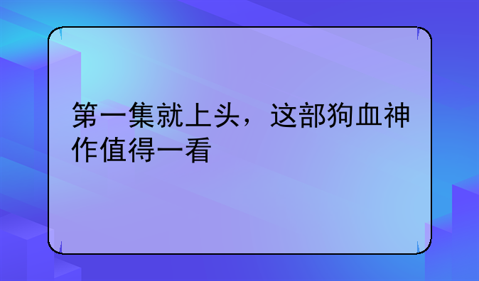 第一集就上头，这部狗血神作值得一看