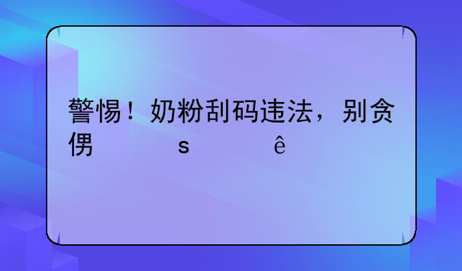 警惕！奶粉刮码违法，别贪便宜害了娃