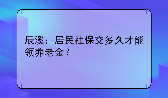 辰溪：居民社保交多久才能领养老金？