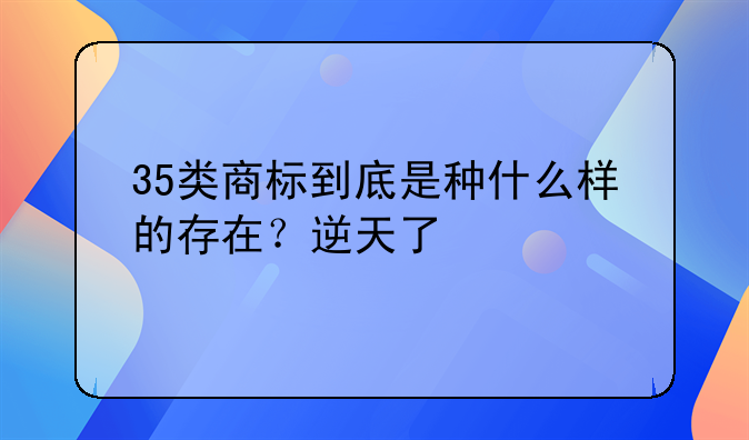 35类商标到底是种什么样的存在？逆天了