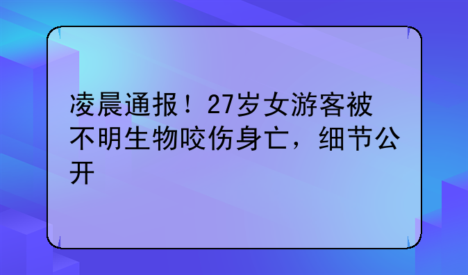凌晨通报！27岁女游客被不明生物咬伤身亡，细节公开