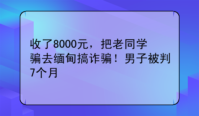 收了8000元，把老同学骗去缅甸搞诈骗！男子被判7个月