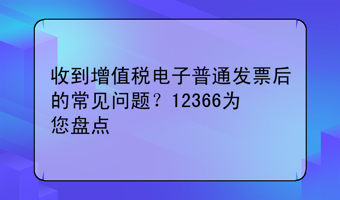 收到增值税电子普通发票后的常见问题？12366为您盘点