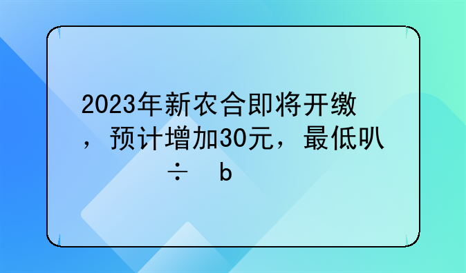 2023年新农合即将开缴，预计增加30元，最低可能是350元