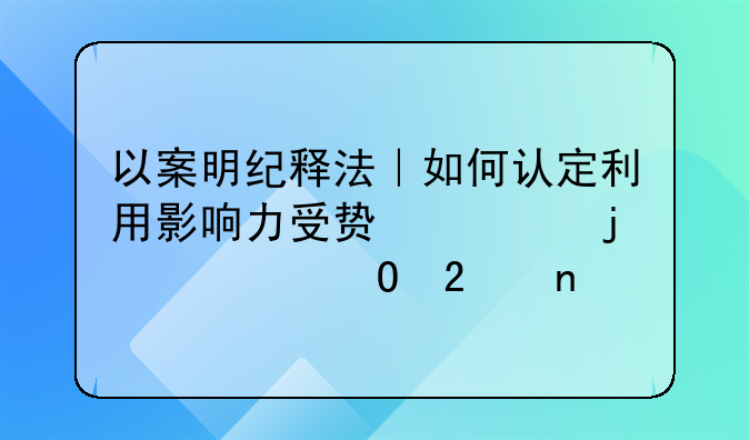 以案明纪释法｜如何认定利用影响力受贿罪的主体范围