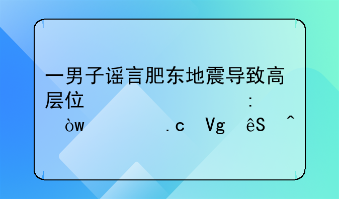 一男子谣言肥东地震导致高层住宅出现裂缝被拘留五日