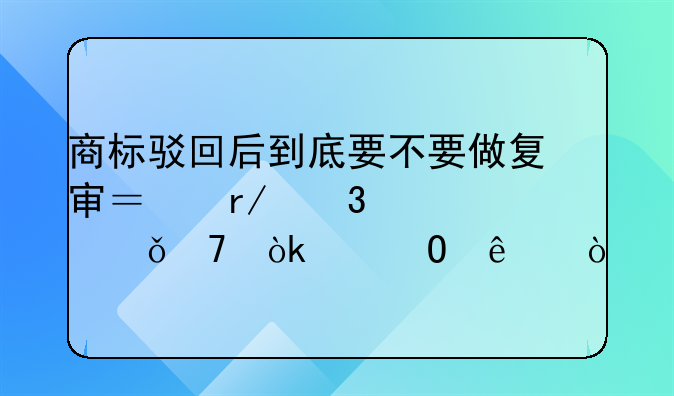 商标驳回后到底要不要做复审？看完你就不会纠结了！