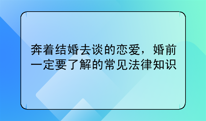 奔着结婚去谈的恋爱，婚前一定要了解的常见法律知识