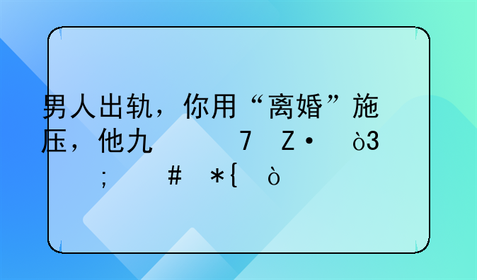 男人出轨，你用“离婚”施压，他也不断，该怎么办？