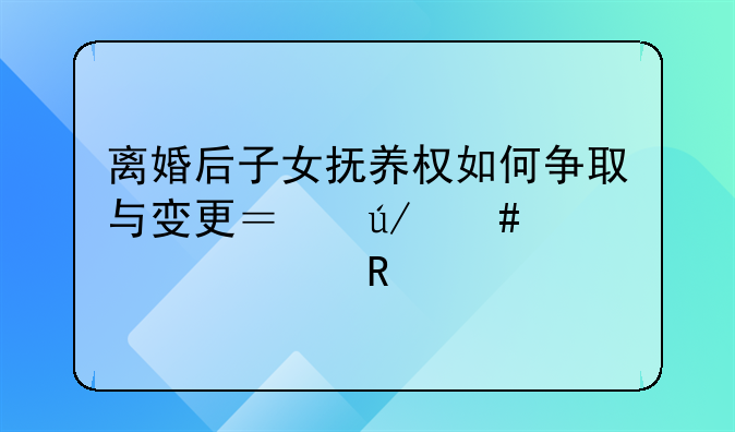 离婚后子女抚养权如何争取与变更？律师详解关键要点