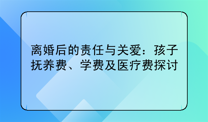 离婚后的责任与关爱：孩子抚养费、学费及医疗费探讨