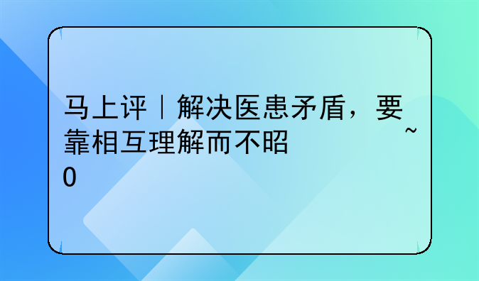 马上评｜解决医患矛盾，要靠相互理解而不是渲染情绪