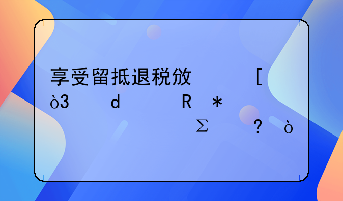 享受留抵退税政策，这10个申报要求要注意！