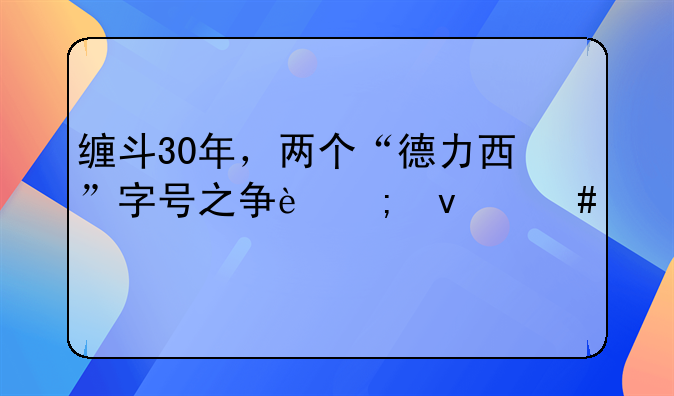 缠斗30年，两个“德力西”字号之争迎来终局