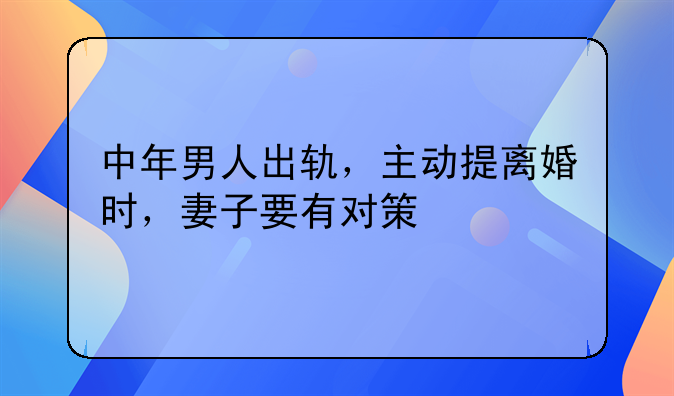 中年男人出轨，主动提离婚时，妻子要有对策
