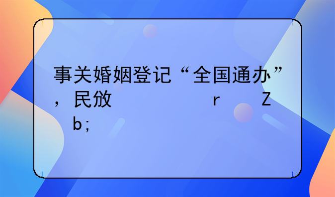 事关婚姻登记“全国通办”，民政部最新明确