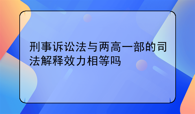 刑事诉讼法与两高一部的司法解释效力相等吗