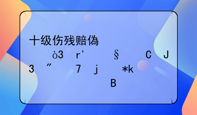 十级伤残赔偿标准，有孩子和父母的抚养费吗