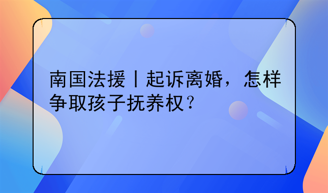 南国法援丨起诉离婚，怎样争取孩子抚养权？
