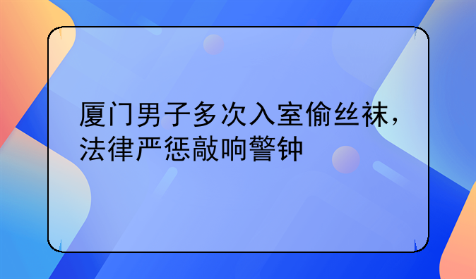 厦门男子多次入室偷丝袜，法律严惩敲响警钟