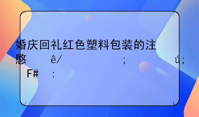 婚庆回礼红色塑料包装的注意事项与精美呈现