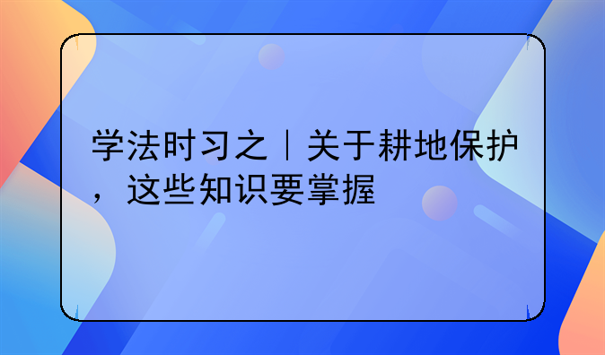 学法时习之｜关于耕地保护，这些知识要掌握