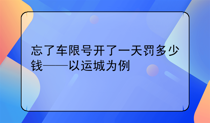 忘了车限号开了一天罚多少钱——以运城为例