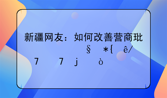 新疆网友：如何改善营商环境让办事不再难？