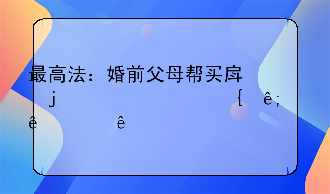 最高法：婚前父母帮买房的出资属于个人财产