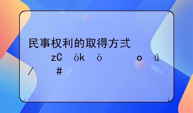 民事权利的取得方式解析：张军律师详细讲解