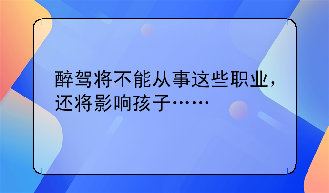 醉驾将不能从事这些职业，还将影响孩子……