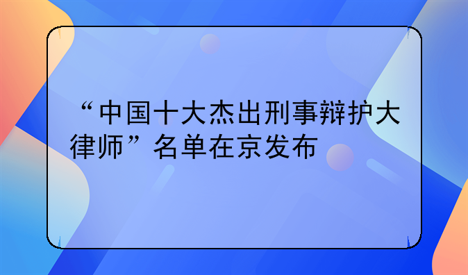 “中国十大杰出刑事辩护大律师”名单在京发布