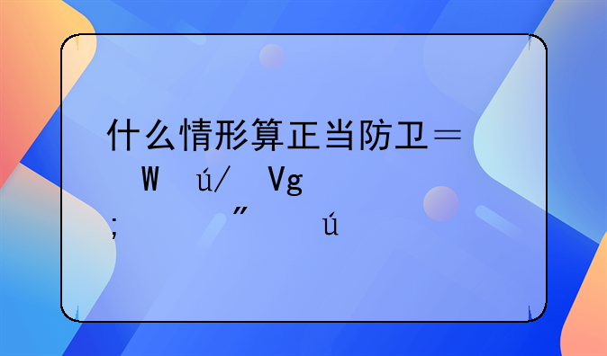 什么情形算正当防卫？法律教你怎样分辨打还手