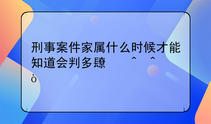 刑事案件家属什么时候才能知道会判多长时间？
