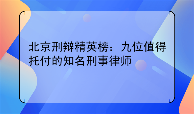 北京刑辩精英榜：九位值得托付的知名刑事律师