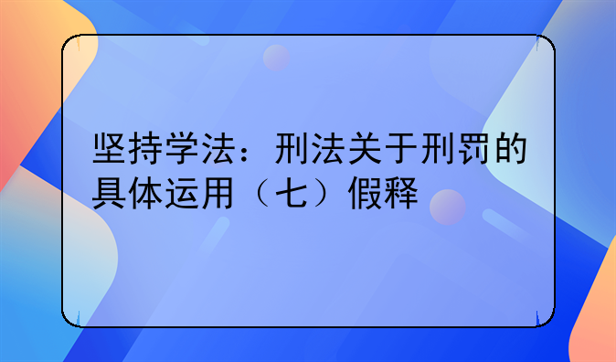 坚持学法：刑法关于刑罚的具体运用（七）假释
