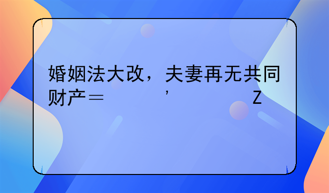 婚姻法大改，夫妻再无共同财产？三大新规解读