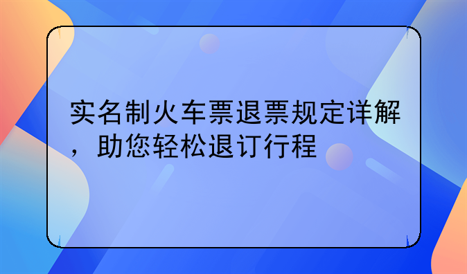 实名制火车票退票规定详解，助您轻松退订行程