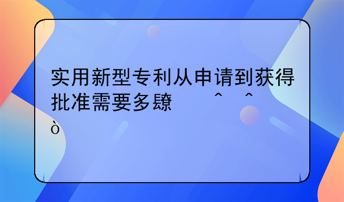 实用新型专利从申请到获得批准需要多长时间？