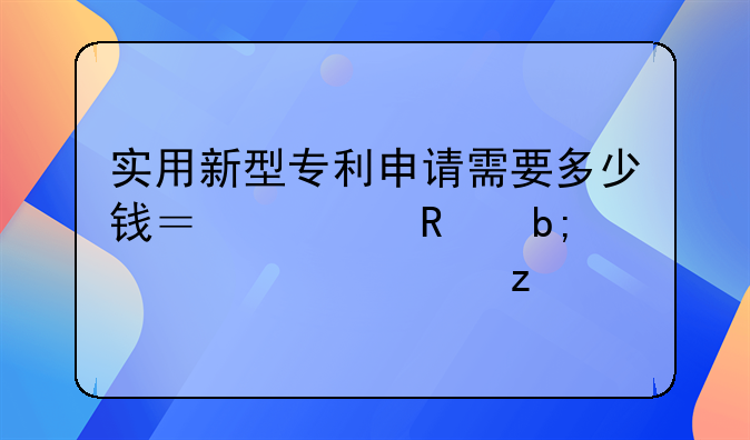 实用新型专利申请需要多少钱？费用明细全解析