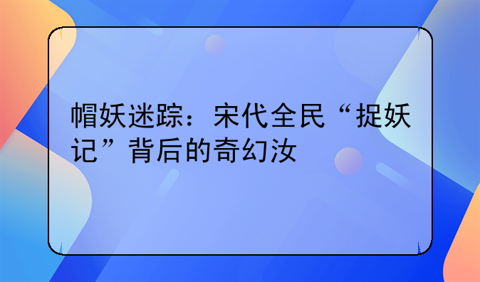 帽妖迷踪：宋代全民“捉妖记”背后的奇幻江湖