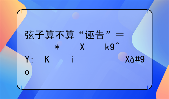 弦子算不算“诬告”？触犯刑法哪一条？「弃」