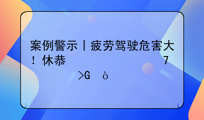 案例警示丨疲劳驾驶危害大！休息充足再出发！
