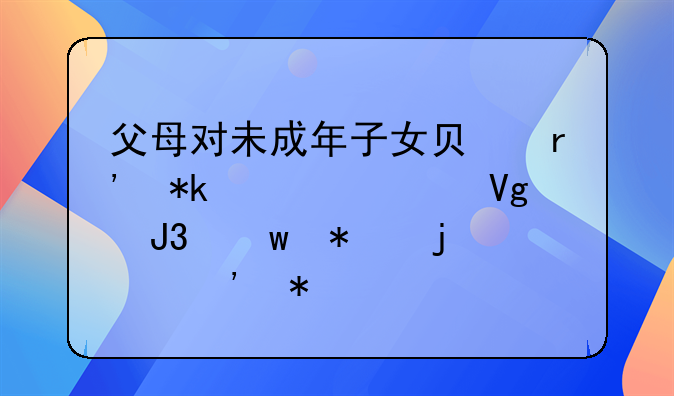 父母对未成年子女负有抚养、教育和保护的义务
